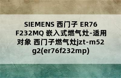 SIEMENS 西门子 ER76F232MQ 嵌入式燃气灶-适用对象 西门子燃气灶jzt-m52g2(er76f232mp)